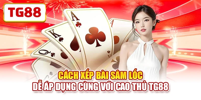 Cách Xếp Bài Sâm Lốc Dễ Áp Dụng Cùng Với Cao Thủ TG88